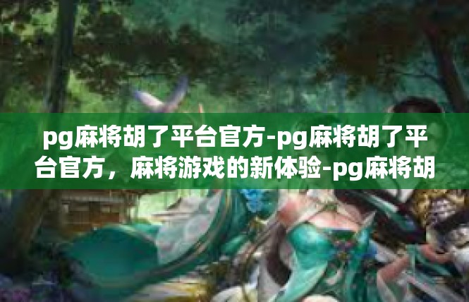 pg麻将胡了平台官方-pg麻将胡了平台官方，麻将游戏的新体验-pg麻将胡了平台官方