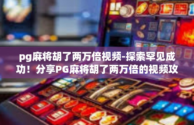 pg麻将胡了两万倍视频-探索罕见成功！分享PG麻将胡了两万倍的视频攻略-pg麻将胡了两万倍视频