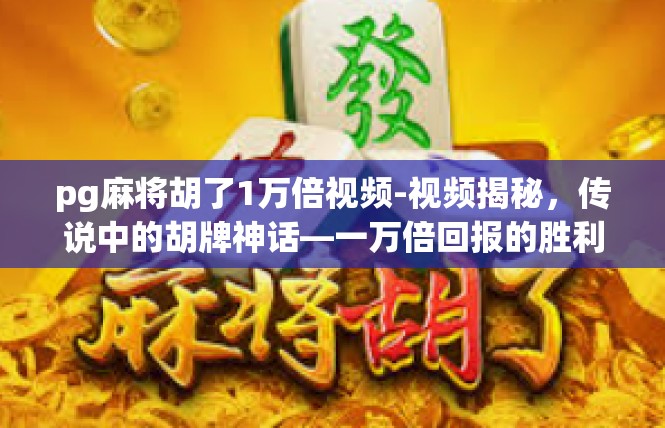 pg麻将胡了1万倍视频-视频揭秘，传说中的胡牌神话—一万倍回报的胜利-pg麻将胡了1万倍视频