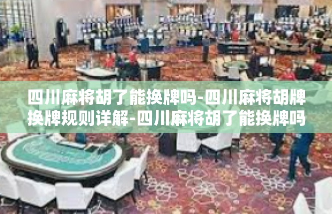 四川麻将胡了能换牌吗-四川麻将胡牌换牌规则详解-四川麻将胡了能换牌吗