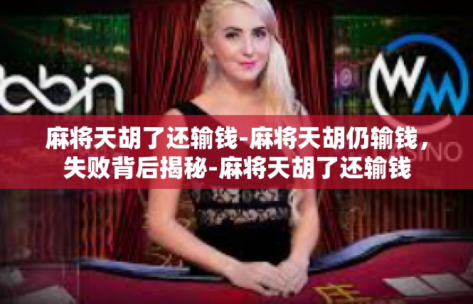 麻将天胡了还输钱-麻将天胡仍输钱，失败背后揭秘-麻将天胡了还输钱