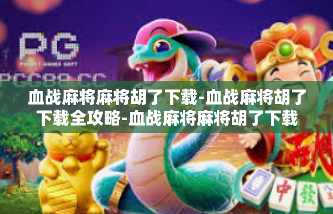 血战麻将麻将胡了下载-血战麻将胡了下载全攻略-血战麻将麻将胡了下载