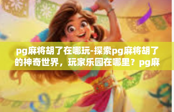pg麻将胡了在哪玩-探索pg麻将胡了的神奇世界，玩家乐园在哪里？pg麻将胡了在哪玩