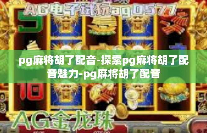 pg麻将胡了配音-探索pg麻将胡了配音魅力-pg麻将胡了配音