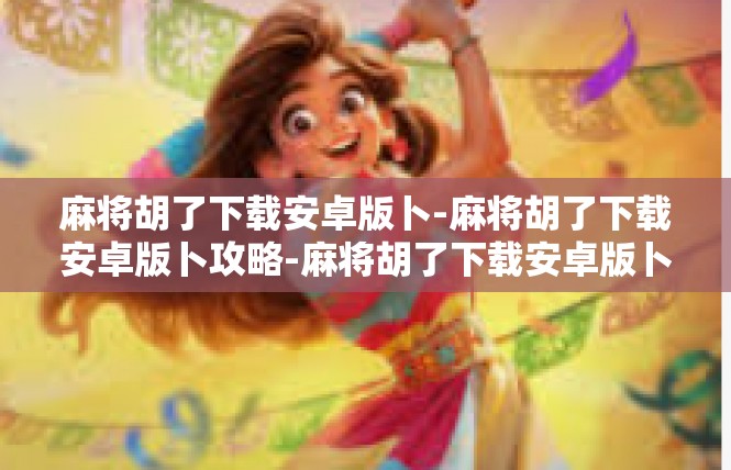 麻将胡了下载安卓版卜-麻将胡了下载安卓版卜攻略-麻将胡了下载安卓版卜