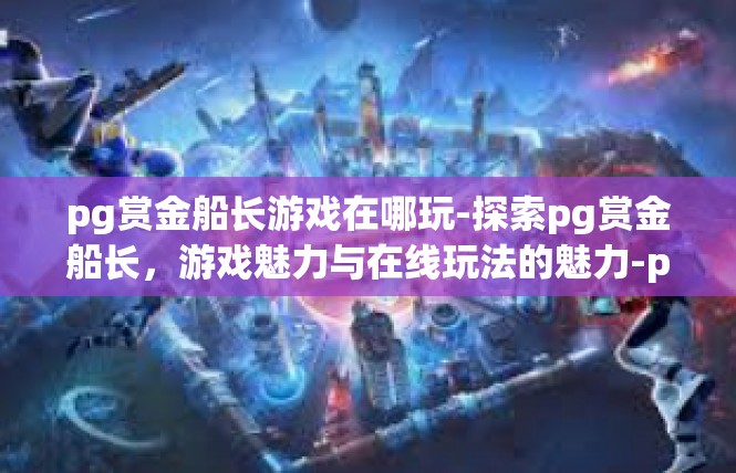 pg赏金船长游戏在哪玩-探索pg赏金船长，游戏魅力与在线玩法的魅力-pg赏金船长游戏在哪玩