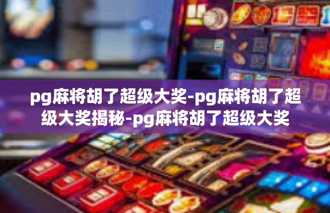 pg麻将胡了超级大奖-pg麻将胡了超级大奖揭秘-pg麻将胡了超级大奖