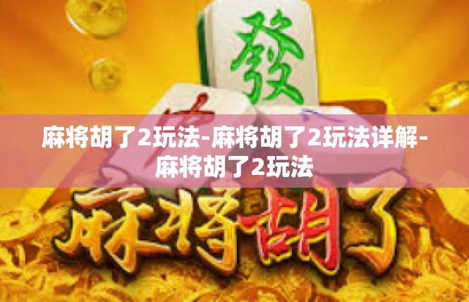 麻将胡了2玩法-麻将胡了2玩法详解-麻将胡了2玩法