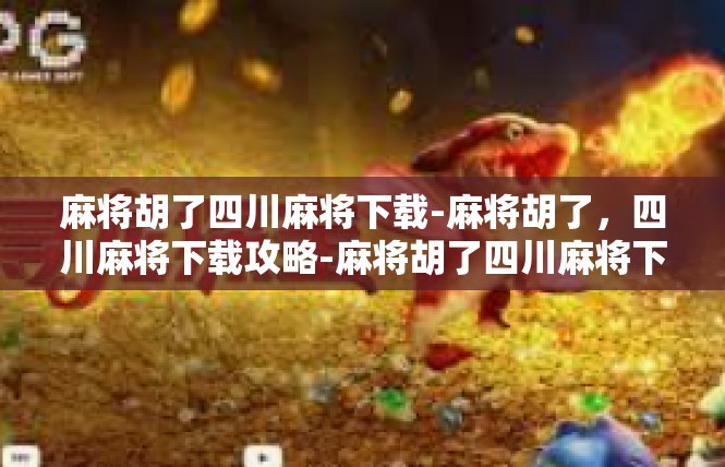 麻将胡了四川麻将下载-麻将胡了，四川麻将下载攻略-麻将胡了四川麻将下载