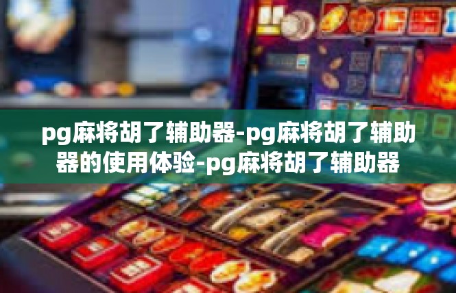 pg麻将胡了辅助器-pg麻将胡了辅助器的使用体验-pg麻将胡了辅助器