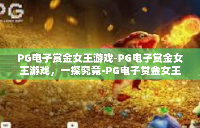 PG电子赏金女王游戏-PG电子赏金女王游戏，一探究竟-PG电子赏金女王游戏