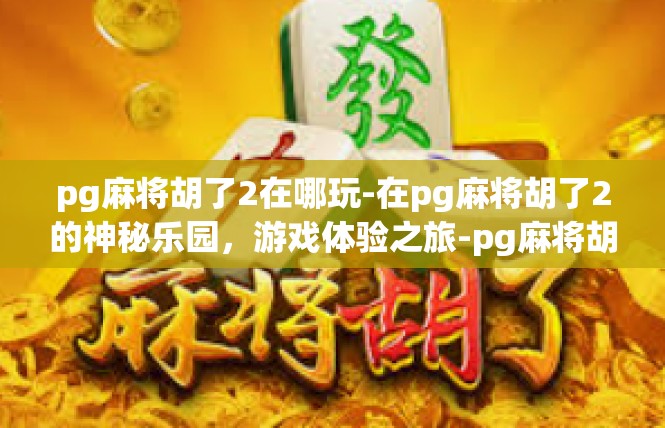 pg麻将胡了2在哪玩-在pg麻将胡了2的神秘乐园，游戏体验之旅-pg麻将胡了2在哪玩