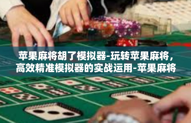苹果麻将胡了模拟器-玩转苹果麻将，高效精准模拟器的实战运用-苹果麻将胡了模拟器