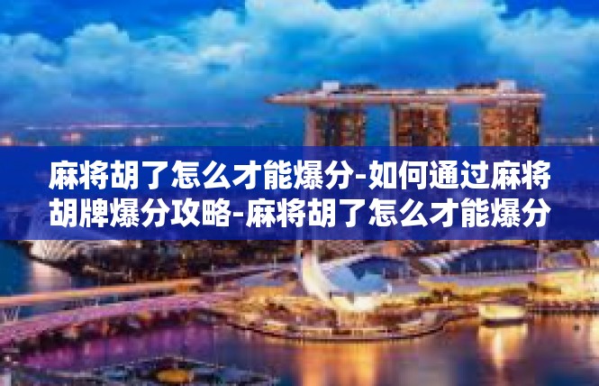 麻将胡了怎么才能爆分-如何通过麻将胡牌爆分攻略-麻将胡了怎么才能爆分
