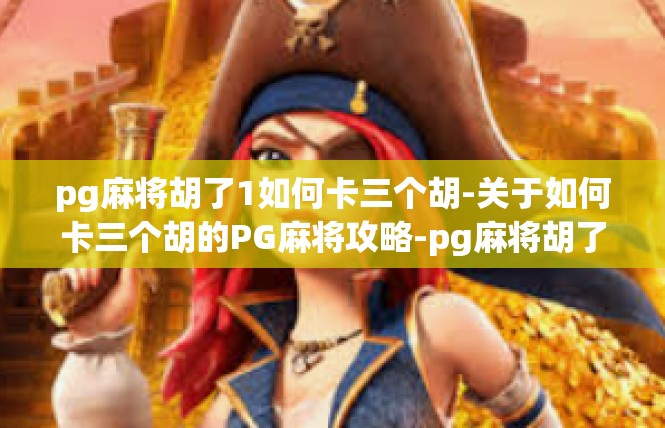 pg麻将胡了1如何卡三个胡-关于如何卡三个胡的PG麻将攻略-pg麻将胡了1如何卡三个胡
