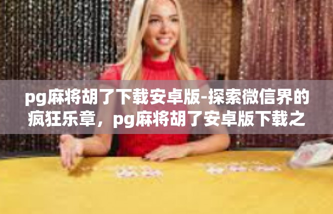 pg麻将胡了下载安卓版-探索微信界的疯狂乐章，pg麻将胡了安卓版下载之旅-pg麻将胡了下载安卓版