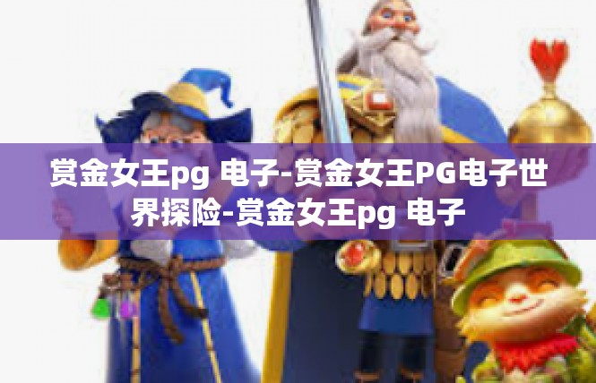 赏金女王pg 电子-赏金女王PG电子世界探险-赏金女王pg 电子