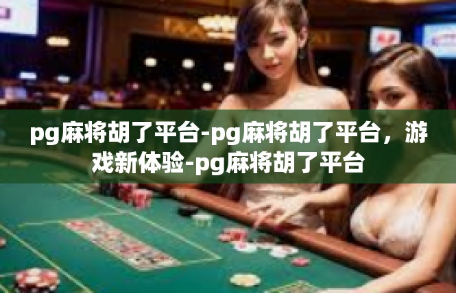 pg麻将胡了平台-pg麻将胡了平台，游戏新体验-pg麻将胡了平台