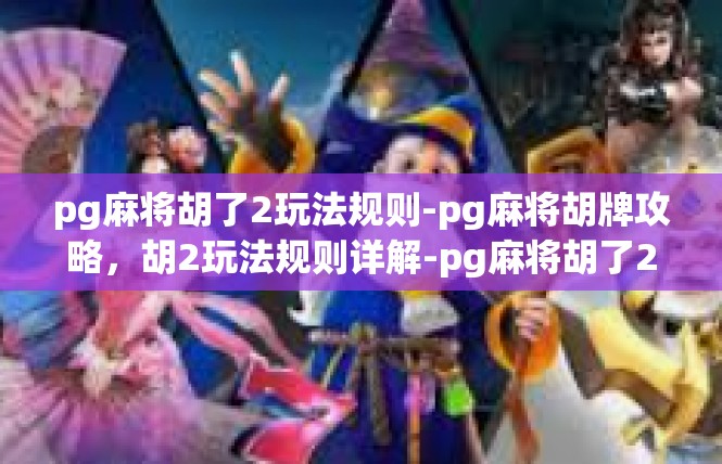 pg麻将胡了2玩法规则-pg麻将胡牌攻略，胡2玩法规则详解-pg麻将胡了2玩法规则