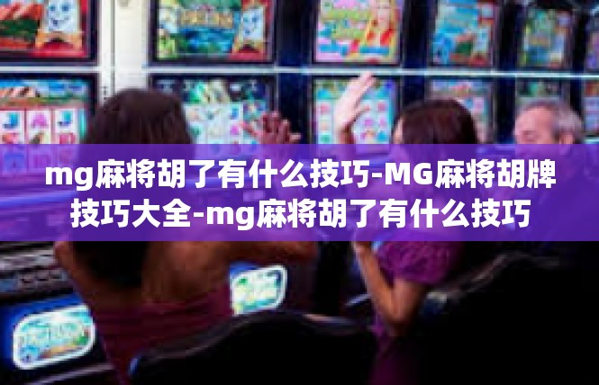 mg麻将胡了有什么技巧-MG麻将胡牌技巧大全-mg麻将胡了有什么技巧