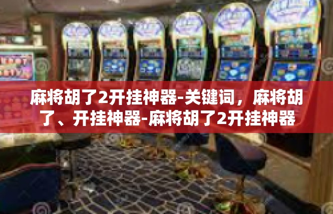 麻将胡了2开挂神器-关键词，麻将胡了、开挂神器-麻将胡了2开挂神器