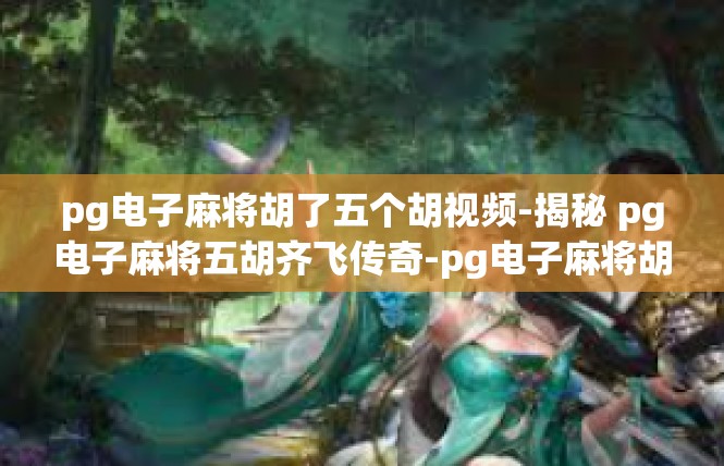 pg电子麻将胡了五个胡视频-揭秘 pg电子麻将五胡齐飞传奇-pg电子麻将胡了五个胡视频