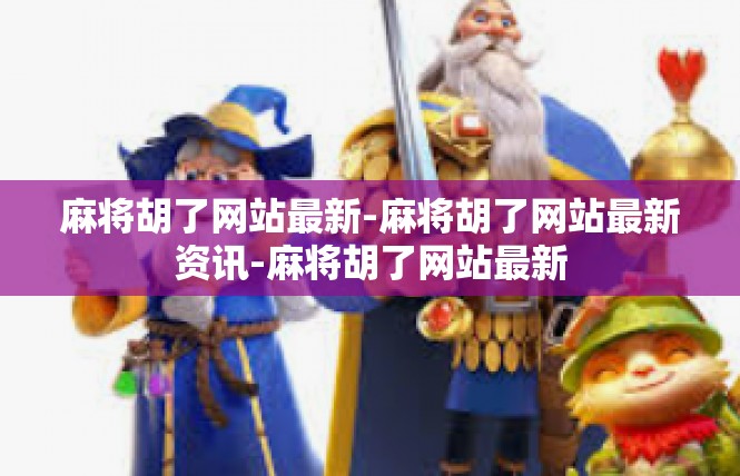 麻将胡了网站最新-麻将胡了网站最新资讯-麻将胡了网站最新