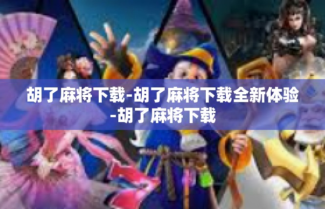 胡了麻将下载-胡了麻将下载全新体验-胡了麻将下载