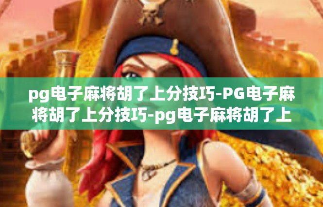 pg电子麻将胡了上分技巧-PG电子麻将胡了上分技巧-pg电子麻将胡了上分技巧