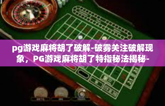 pg游戏麻将胡了破解-破雾关注破解现象，PG游戏麻将胡了特指秘法揭秘-pg游戏麻将胡了破解