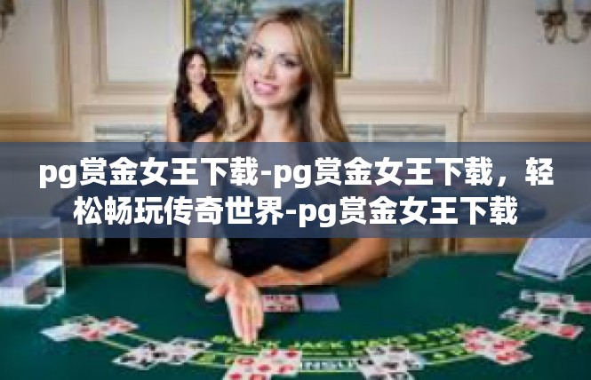 pg赏金女王下载-pg赏金女王下载，轻松畅玩传奇世界-pg赏金女王下载