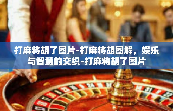 打麻将胡了图片-打麻将胡图解，娱乐与智慧的交织-打麻将胡了图片