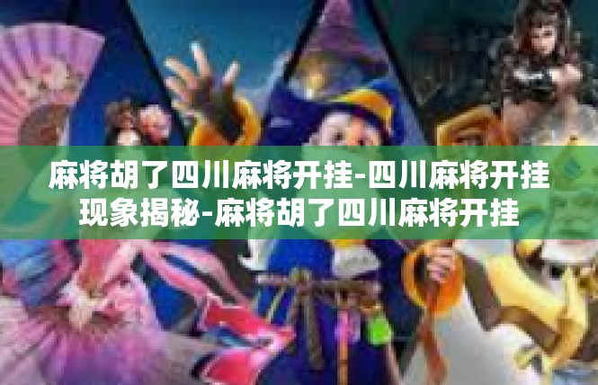 麻将胡了四川麻将开挂-四川麻将开挂现象揭秘-麻将胡了四川麻将开挂