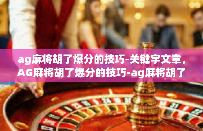 ag麻将胡了爆分的技巧-关键字文章，AG麻将胡了爆分的技巧-ag麻将胡了爆分的技巧