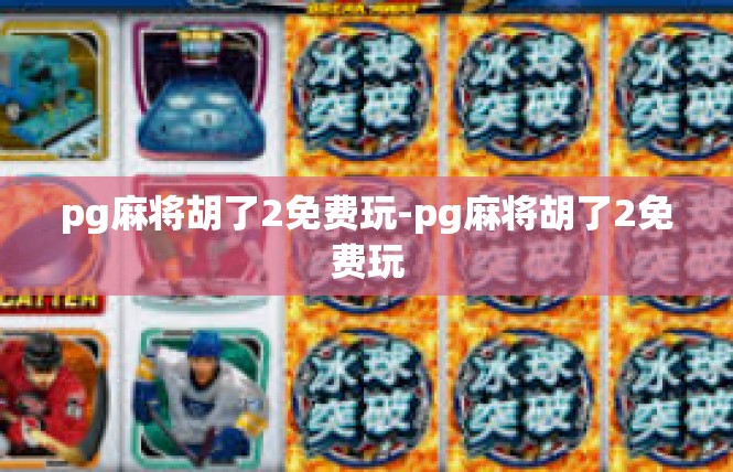 pg麻将胡了2免费玩-pg麻将胡了2免费玩
