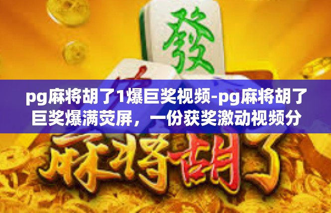 pg麻将胡了1爆巨奖视频-pg麻将胡了巨奖爆满荧屏，一份获奖激动视频分享-pg麻将胡了1爆巨奖视频