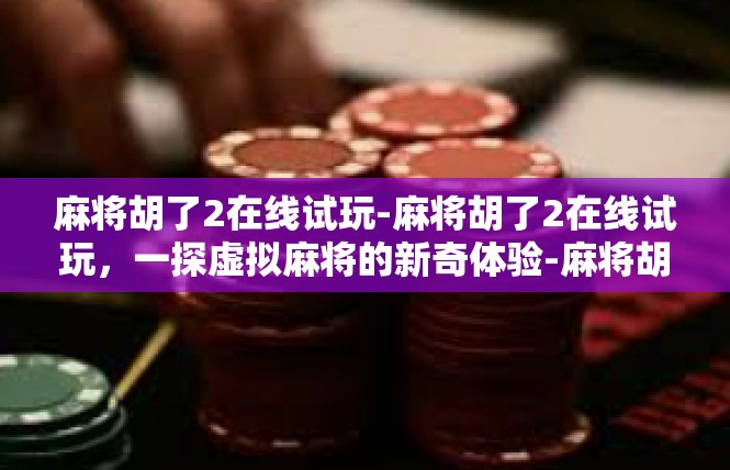 麻将胡了2在线试玩-麻将胡了2在线试玩，一探虚拟麻将的新奇体验-麻将胡了2在线试玩