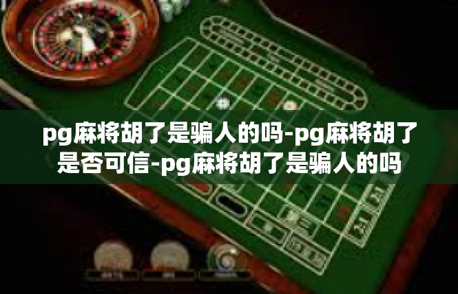 pg麻将胡了是骗人的吗-pg麻将胡了是否可信-pg麻将胡了是骗人的吗