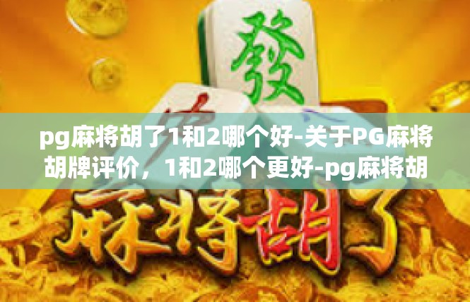 pg麻将胡了1和2哪个好-关于PG麻将胡牌评价，1和2哪个更好-pg麻将胡了1和2哪个好