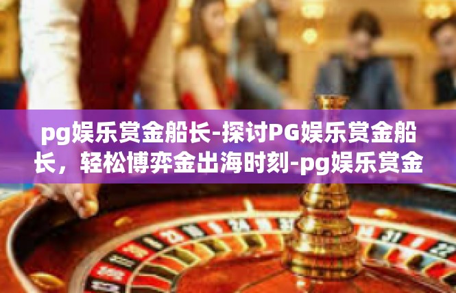pg娱乐赏金船长-探讨PG娱乐赏金船长，轻松博弈金出海时刻-pg娱乐赏金船长