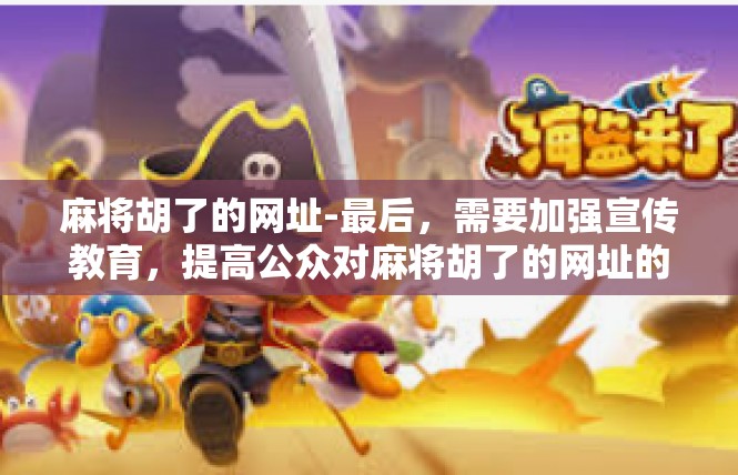 麻将胡了的网址-最后，需要加强宣传教育，提高公众对麻将胡了的网址的认识和警惕性。同时，也需要加强对麻将胡了的网址的监管和执法力度，严厉打击任何违法违规行为。麻将胡了的网址