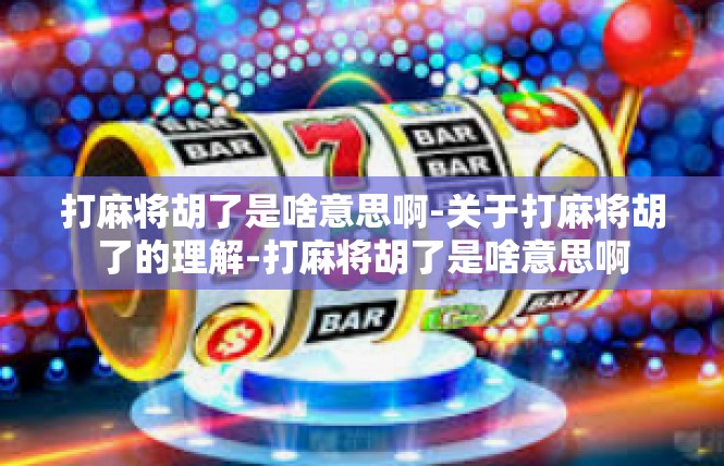 打麻将胡了是啥意思啊-关于打麻将胡了的理解-打麻将胡了是啥意思啊