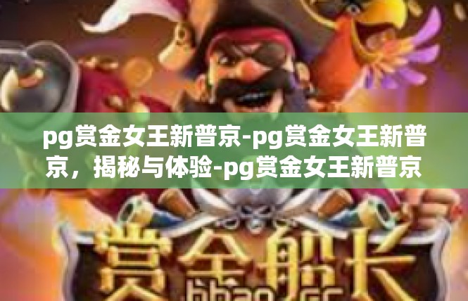 pg赏金女王新普京-pg赏金女王新普京，揭秘与体验-pg赏金女王新普京