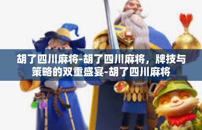胡了四川麻将-胡了四川麻将，牌技与策略的双重盛宴-胡了四川麻将