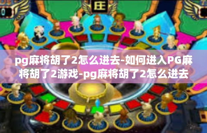 pg麻将胡了2怎么进去-如何进入PG麻将胡了2游戏-pg麻将胡了2怎么进去