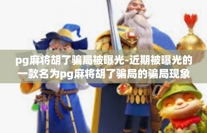 pg麻将胡了骗局被曝光-近期被曝光的一款名为pg麻将胡了骗局的骗局现象，引起公众的关注与质疑。在此，将为大家揭开真相，阐述诈骗的手段及其社会影响。pg麻将胡了骗局被曝光