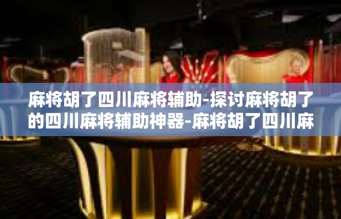 麻将胡了四川麻将辅助-探讨麻将胡了的四川麻将辅助神器-麻将胡了四川麻将辅助