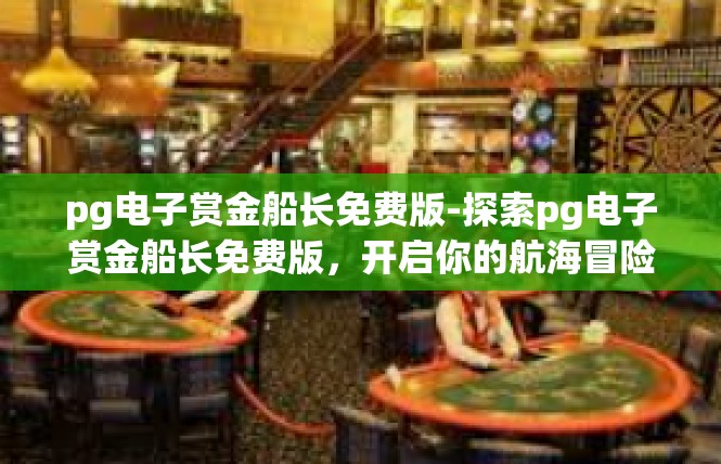 pg电子赏金船长免费版-探索pg电子赏金船长免费版，开启你的航海冒险之旅-pg电子赏金船长免费版