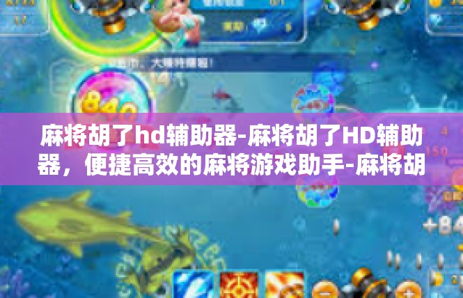 麻将胡了hd辅助器-麻将胡了HD辅助器，便捷高效的麻将游戏助手-麻将胡了hd辅助器