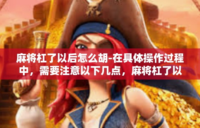 麻将杠了以后怎么胡-在具体操作过程中，需要注意以下几点，麻将杠了以后怎么胡